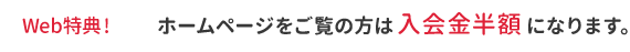 ホームページをご覧の方は入会金半額になります。